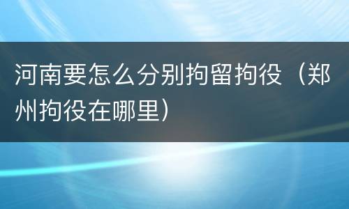 河南要怎么分别拘留拘役（郑州拘役在哪里）