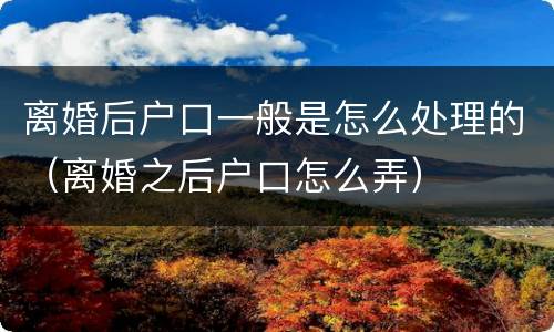 离婚后户口一般是怎么处理的（离婚之后户口怎么弄）