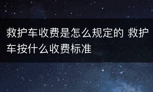 救护车收费是怎么规定的 救护车按什么收费标准
