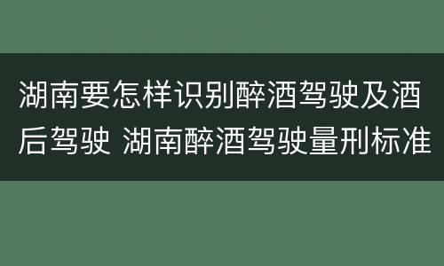 湖南要怎样识别醉酒驾驶及酒后驾驶 湖南醉酒驾驶量刑标准