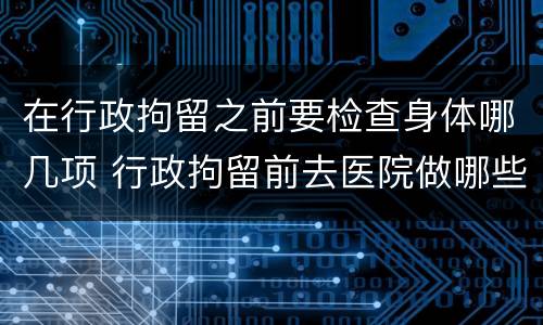 在行政拘留之前要检查身体哪几项 行政拘留前去医院做哪些检查