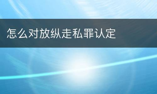 怎么对放纵走私罪认定