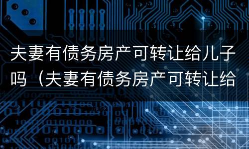 夫妻有债务房产可转让给儿子吗（夫妻有债务房产可转让给儿子吗）