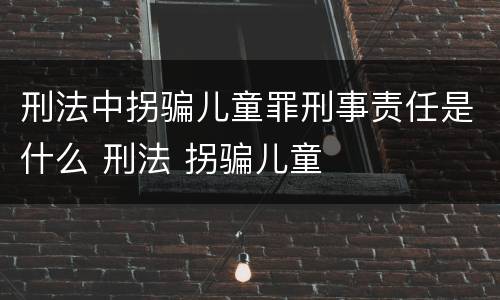 刑法中拐骗儿童罪刑事责任是什么 刑法 拐骗儿童