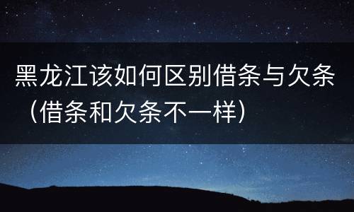 黑龙江该如何区别借条与欠条（借条和欠条不一样）
