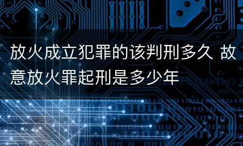 放火成立犯罪的该判刑多久 故意放火罪起刑是多少年