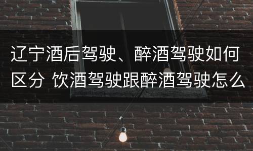 辽宁酒后驾驶、醉酒驾驶如何区分 饮酒驾驶跟醉酒驾驶怎么区分
