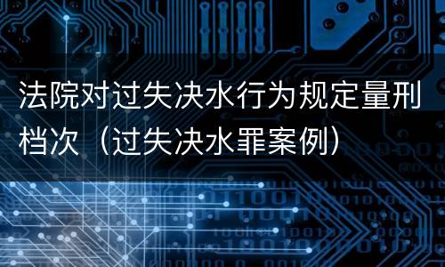 法院对过失决水行为规定量刑档次（过失决水罪案例）