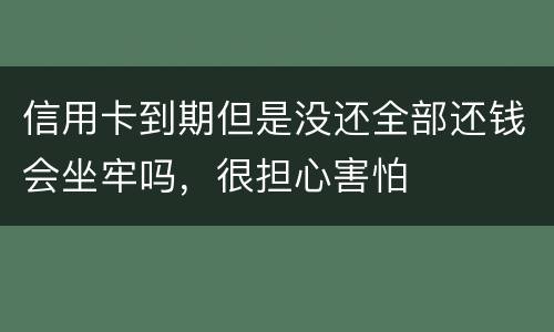 信用卡到期但是没还全部还钱会坐牢吗，很担心害怕
