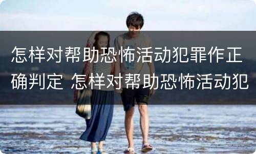 怎样对帮助恐怖活动犯罪作正确判定 怎样对帮助恐怖活动犯罪作正确判定呢