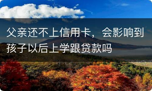 父亲还不上信用卡，会影响到孩子以后上学跟贷款吗