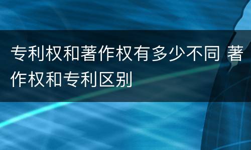 专利权和著作权有多少不同 著作权和专利区别