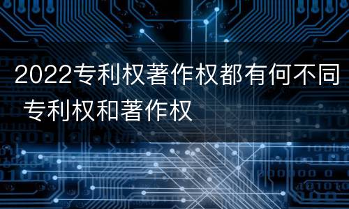 2022专利权著作权都有何不同 专利权和著作权