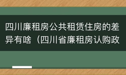 四川廉租房公共租赁住房的差异有啥（四川省廉租房认购政策）