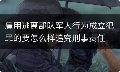雇用逃离部队军人行为成立犯罪的要怎么样追究刑事责任