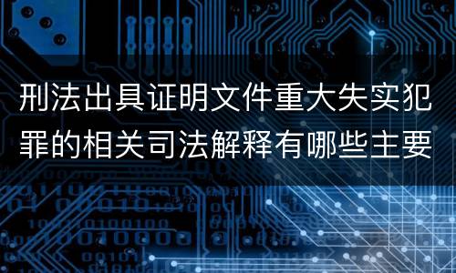 刑法出具证明文件重大失实犯罪的相关司法解释有哪些主要规定