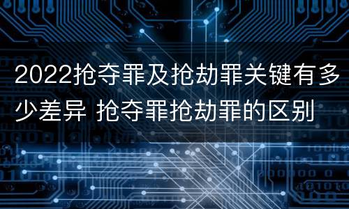 2022抢夺罪及抢劫罪关键有多少差异 抢夺罪抢劫罪的区别