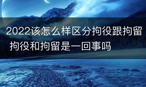 2022该怎么样区分拘役跟拘留 拘役和拘留是一回事吗