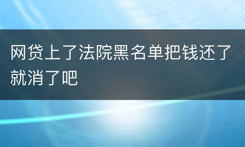 网贷上了法院黑名单把钱还了就消了吧