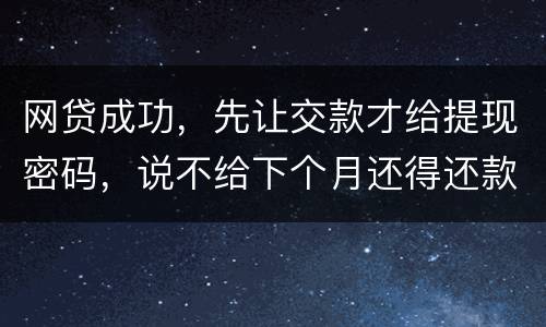 网贷成功，先让交款才给提现密码，说不给下个月还得还款，是不是属于诈骗