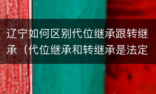辽宁如何区别代位继承跟转继承（代位继承和转继承是法定继承吗）