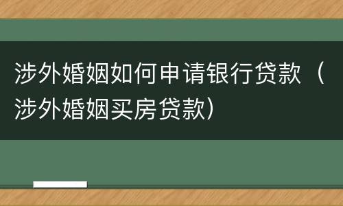 涉外婚姻如何申请银行贷款（涉外婚姻买房贷款）