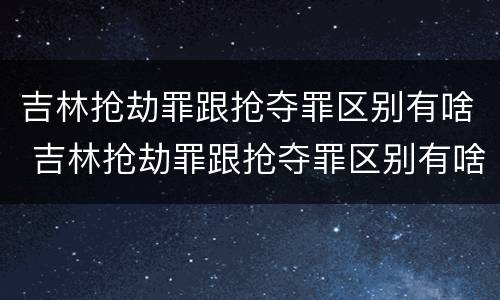 吉林抢劫罪跟抢夺罪区别有啥 吉林抢劫罪跟抢夺罪区别有啥不一样