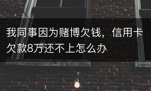我同事因为赌博欠钱，信用卡欠款8万还不上怎么办
