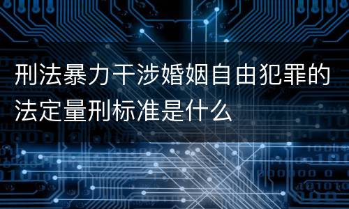 刑法暴力干涉婚姻自由犯罪的法定量刑标准是什么