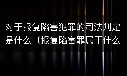 对于报复陷害犯罪的司法判定是什么（报复陷害罪属于什么罪）