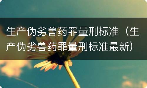 生产伪劣兽药罪量刑标准（生产伪劣兽药罪量刑标准最新）