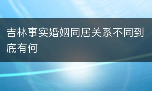 吉林事实婚姻同居关系不同到底有何