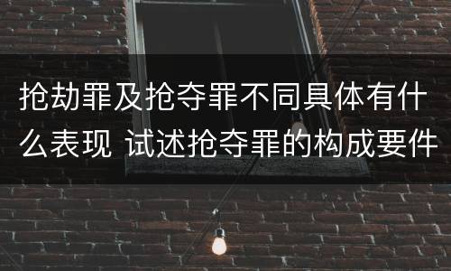 抢劫罪及抢夺罪不同具体有什么表现 试述抢夺罪的构成要件以及与抢劫罪的区别