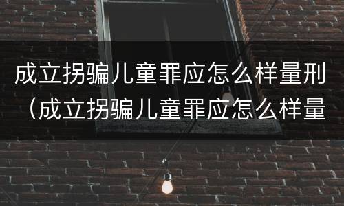 成立拐骗儿童罪应怎么样量刑（成立拐骗儿童罪应怎么样量刑标准）