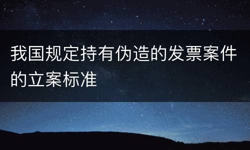 我国规定持有伪造的发票案件的立案标准