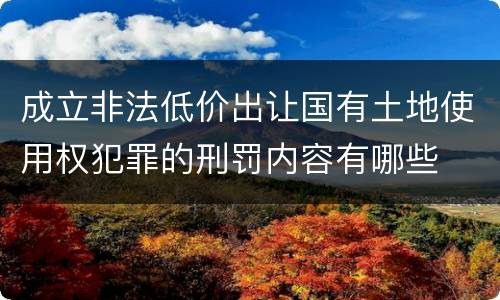 成立非法低价出让国有土地使用权犯罪的刑罚内容有哪些