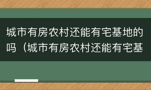 城市有房农村还能有宅基地的吗（城市有房农村还能有宅基地的吗知乎）