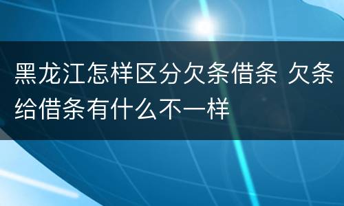 黑龙江怎样区分欠条借条 欠条给借条有什么不一样