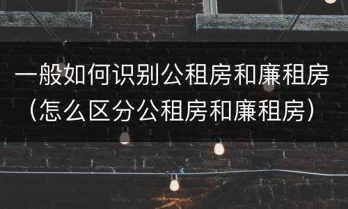 一般如何识别公租房和廉租房（怎么区分公租房和廉租房）