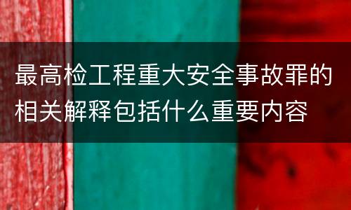 最高检工程重大安全事故罪的相关解释包括什么重要内容
