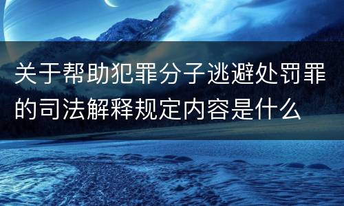 关于帮助犯罪分子逃避处罚罪的司法解释规定内容是什么