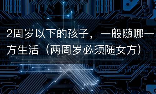 2周岁以下的孩子，一般随哪一方生活（两周岁必须随女方）