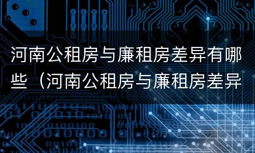 河南公租房与廉租房差异有哪些（河南公租房与廉租房差异有哪些地方）
