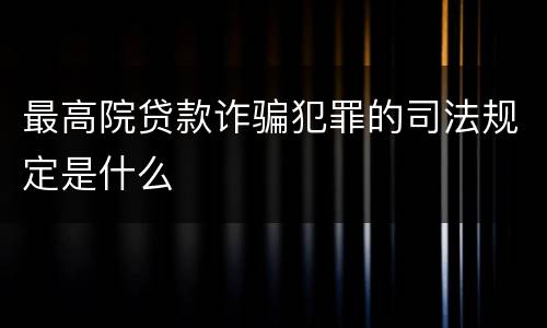 最高院贷款诈骗犯罪的司法规定是什么
