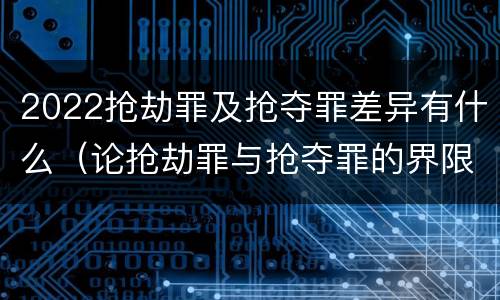 2022抢劫罪及抢夺罪差异有什么（论抢劫罪与抢夺罪的界限）