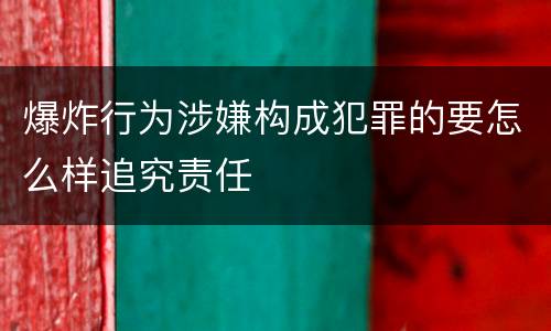 爆炸行为涉嫌构成犯罪的要怎么样追究责任