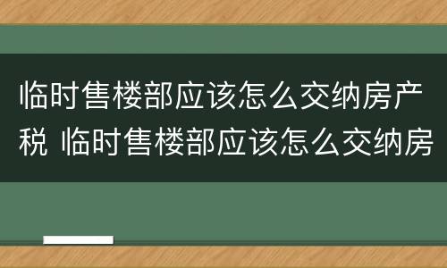 临时售楼部应该怎么交纳房产税 临时售楼部应该怎么交纳房产税呢