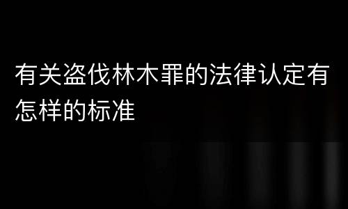 有关盗伐林木罪的法律认定有怎样的标准