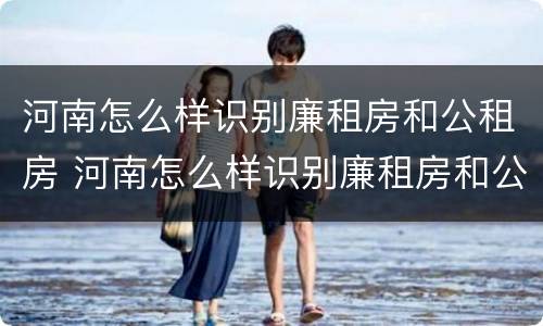 河南怎么样识别廉租房和公租房 河南怎么样识别廉租房和公租房信息