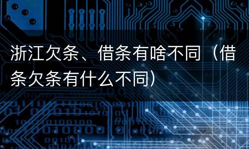 浙江欠条、借条有啥不同（借条欠条有什么不同）
